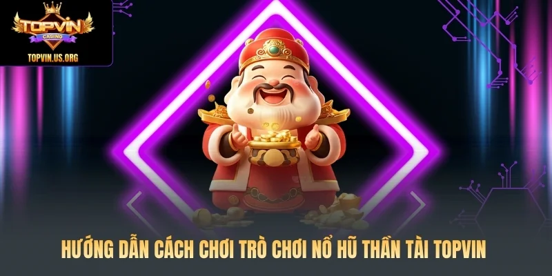 Hướng dẫn cách chơi trò chơi Nổ hũ Thần Tài Topvin