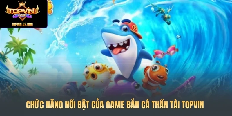 Chức năng nổi bật của game Bắn Cá Thần Tài Topvin