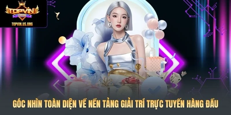 Góc nhìn toàn diện về Topvin - Nền tảng giải trí trực tuyến hàng đầu