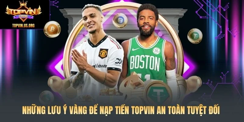 Những lưu ý vàng để nạp tiền Topvin an toàn tuyệt đối