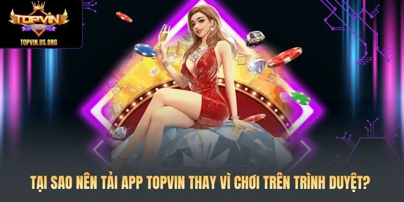 Tại sao nên tải app topvin thay vì chơi trên trình duyệt?